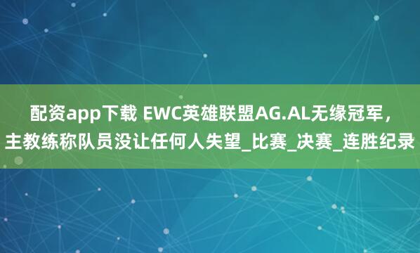 配资app下载 EWC英雄联盟AG.AL无缘冠军，主教练称队员没让任何人失望_比赛_决赛_连胜纪录