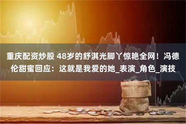 重庆配资炒股 48岁的舒淇光脚丫惊艳全网！冯德伦甜蜜回应：这就是我爱的她_表演_角色_演技