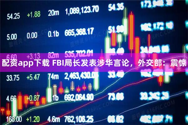 配资app下载 FBI局长发表涉华言论，外交部：震惊
