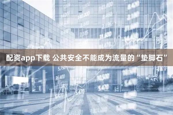 配资app下载 公共安全不能成为流量的“垫脚石”