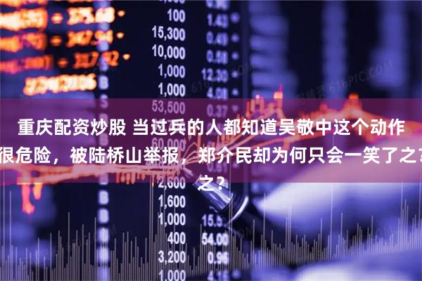 重庆配资炒股 当过兵的人都知道吴敬中这个动作很危险，被陆桥山举报，郑介民却为何只会一笑了之？