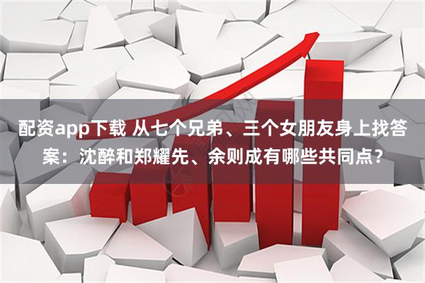 配资app下载 从七个兄弟、三个女朋友身上找答案：沈醉和郑耀先、余则成有哪些共同点？