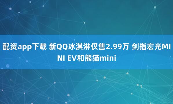 配资app下载 新QQ冰淇淋仅售2.99万 剑指宏光MINI EV和熊猫mini