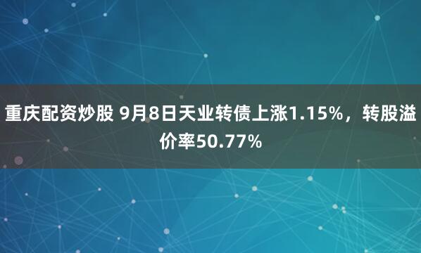 重庆配资炒股 9月8日天业转债上涨1.15%，转股溢价率50.77%