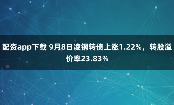 配资app下载 9月8日凌钢转债上涨1.22%，转股溢价率23.83%