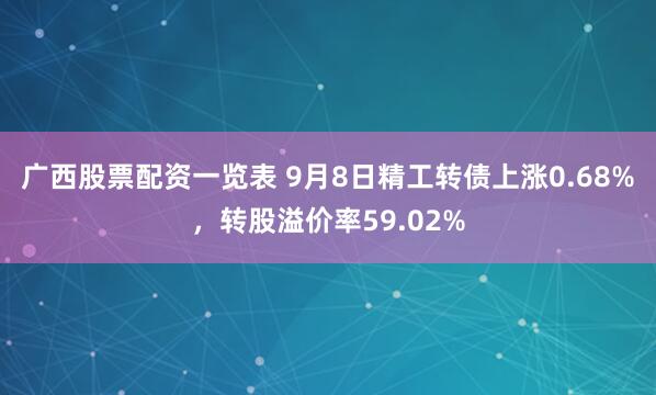 广西股票配资一览表 9月8日精工转债上涨0.68%，转股溢价率59.02%