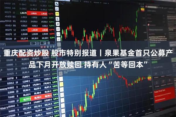 重庆配资炒股 股市特别报道丨泉果基金首只公募产品下月开放赎回 持有人“苦等回本”