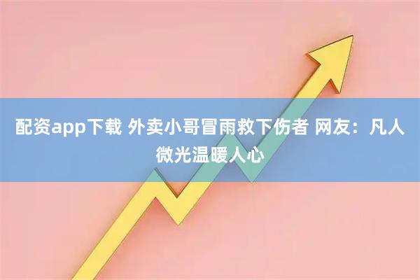 配资app下载 外卖小哥冒雨救下伤者 网友：凡人微光温暖人心