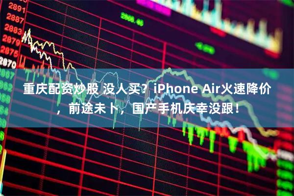 重庆配资炒股 没人买？iPhone Air火速降价，前途未卜，国产手机庆幸没跟！