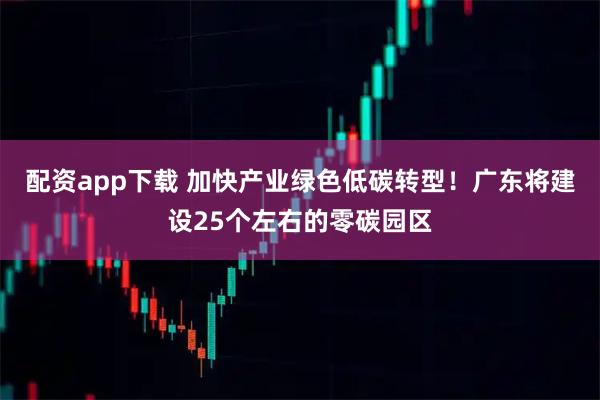 配资app下载 加快产业绿色低碳转型！广东将建设25个左右的零碳园区