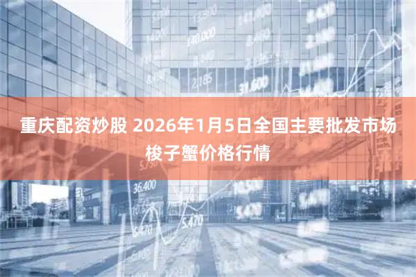 重庆配资炒股 2026年1月5日全国主要批发市场梭子蟹价格行情