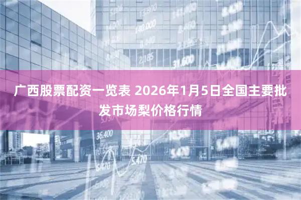 广西股票配资一览表 2026年1月5日全国主要批发市场梨价格行情
