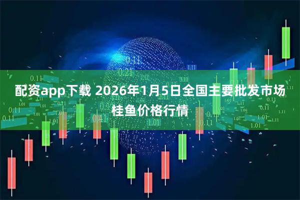 配资app下载 2026年1月5日全国主要批发市场桂鱼价格行情